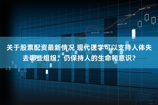 关于股票配资最新情况 现代医学可以支持人体失去哪些组织，仍保持人的生命和意识？