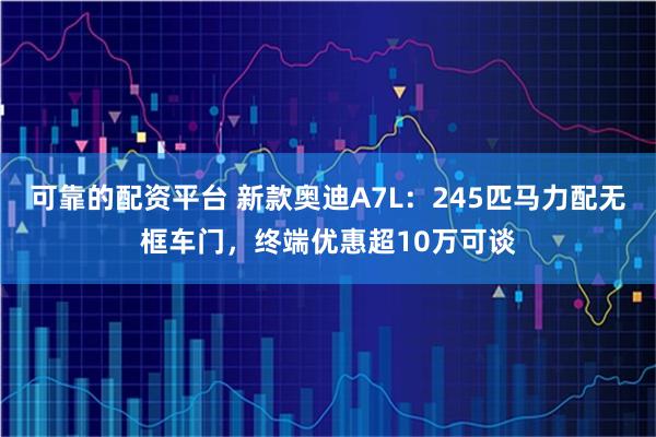 可靠的配资平台 新款奥迪A7L：245匹马力配无框车门，终端优惠超10万可谈