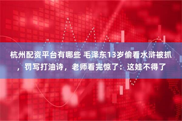 杭州配资平台有哪些 毛泽东13岁偷看水浒被抓，罚写打油诗，老师看完惊了：这娃不得了