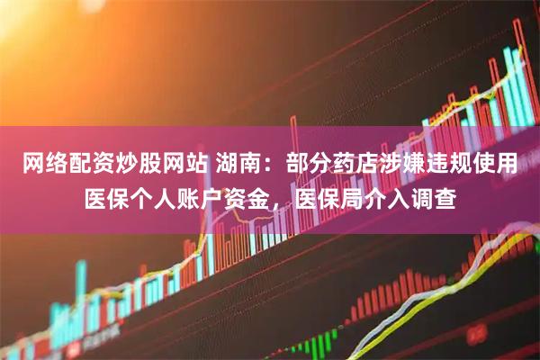 网络配资炒股网站 湖南：部分药店涉嫌违规使用医保个人账户资金，医保局介入调查