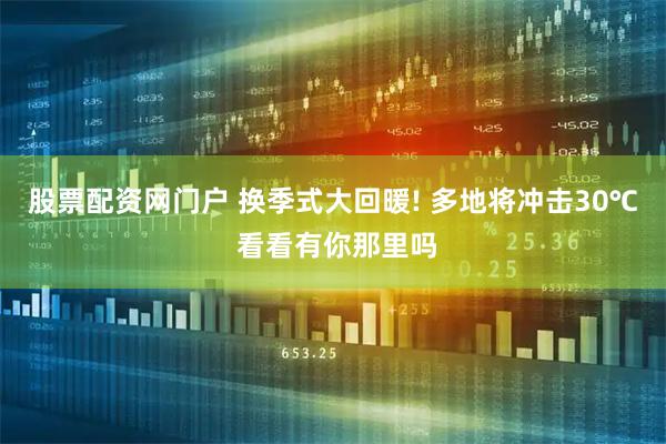 股票配资网门户 换季式大回暖! 多地将冲击30℃ 看看有你那里吗
