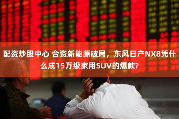 配资炒股中心 合资新能源破局，东风日产NX8凭什么成15万级家用SUV的爆款?