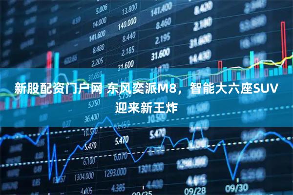 新股配资门户网 东风奕派M8，智能大六座SUV迎来新王炸