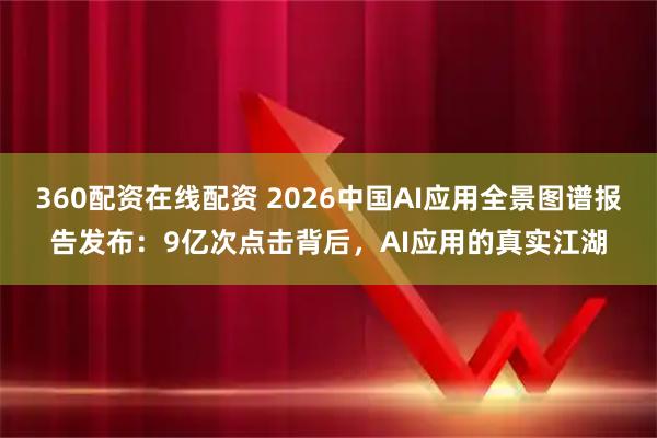 360配资在线配资 2026中国AI应用全景图谱报告发布：9亿次点击背后，AI应用的真实江湖