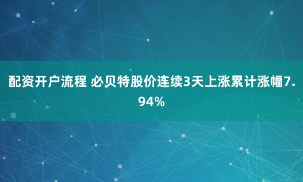 配资开户流程 必贝特股价连续3天上涨累计涨幅7.94%