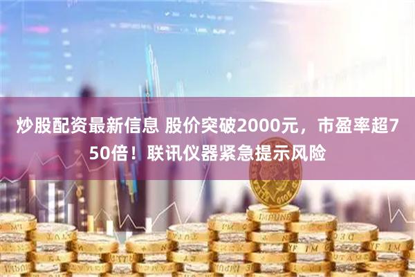 炒股配资最新信息 股价突破2000元，市盈率超750倍！联讯仪器紧急提示风险