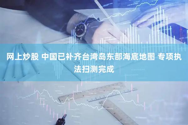 网上炒股 中国已补齐台湾岛东部海底地图 专项执法扫测完成